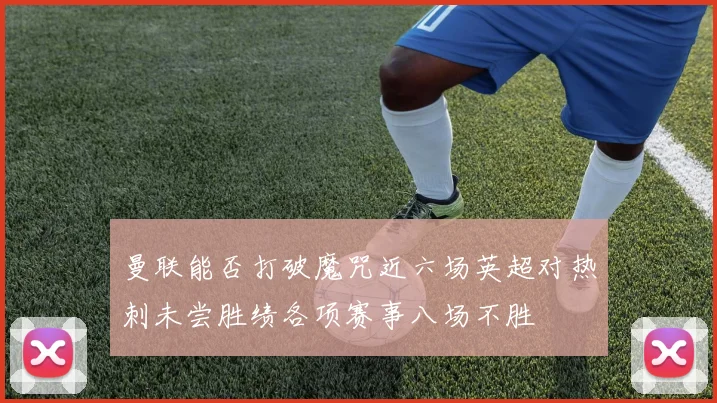 曼联能否打破魔咒近六场英超对热刺未尝胜绩各项赛事八场不胜
