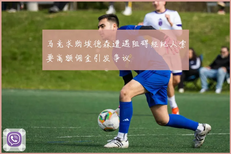 马竞求购埃德森遭遇阻碍经纪人索要高额佣金引发争议