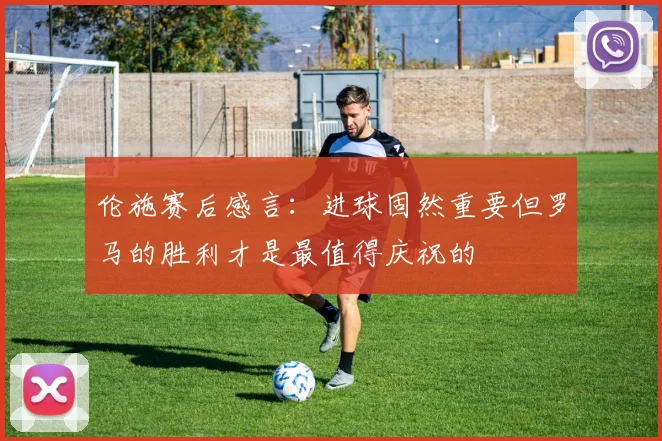 伦施赛后感言：进球固然重要但罗马的胜利才是最值得庆祝的