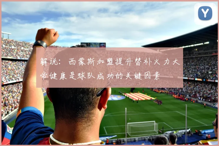 解说：西蒙斯加盟提升替补火力大帝健康是球队成功的关键因素