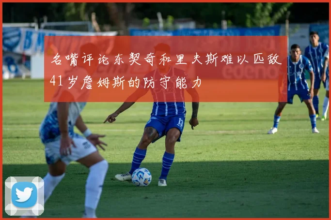 名嘴评论东契奇和里夫斯难以匹敌41岁詹姆斯的防守能力
