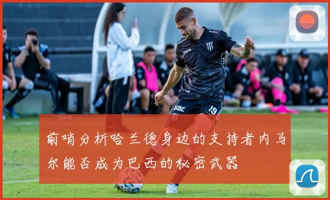 前哨分析哈兰德身边的支持者内马尔能否成为巴西的秘密武器