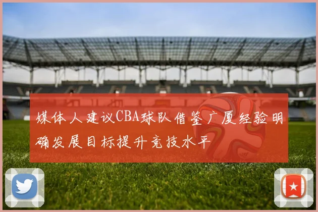 媒体人建议CBA球队借鉴广厦经验明确发展目标提升竞技水平