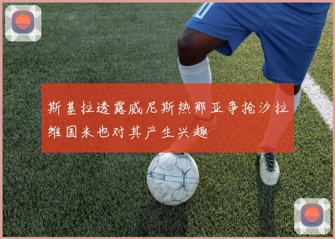 斯基拉透露威尼斯热那亚争抢沙拉维国米也对其产生兴趣