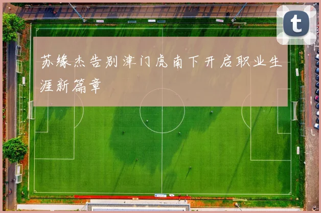 苏缘杰告别津门虎南下开启职业生涯新篇章