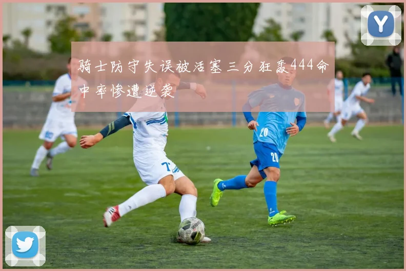 骑士防守失误被活塞三分狂轰444命中率惨遭逆袭