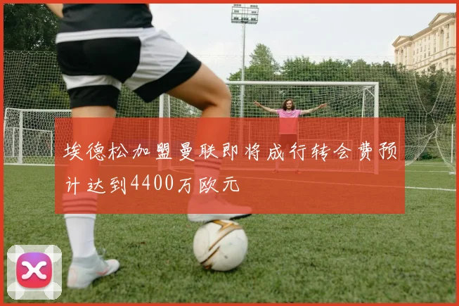 埃德松加盟曼联即将成行转会费预计达到4400万欧元