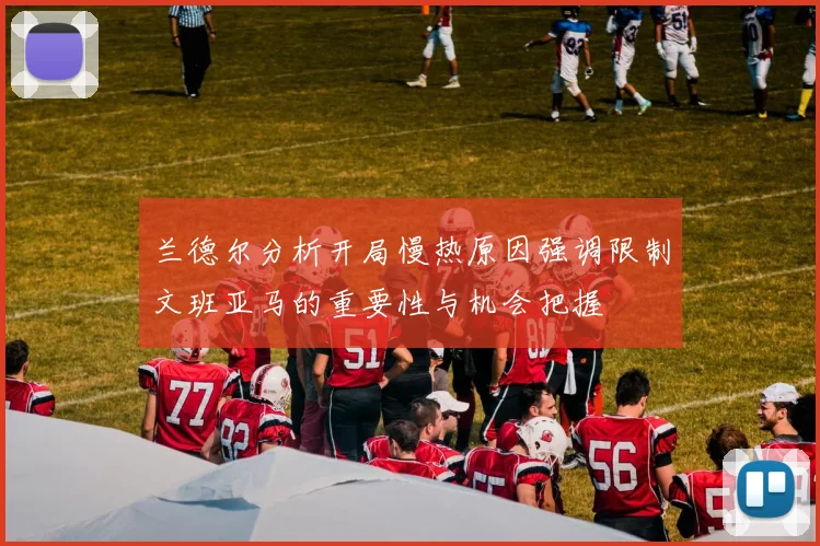 兰德尔分析开局慢热原因强调限制文班亚马的重要性与机会把握