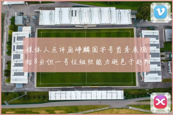 媒体人点评庞峥麟国字号首秀表现给8分但一号位组织能力逊色于赵维伦