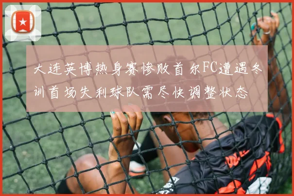 大连英博热身赛惨败首尔FC遭遇冬训首场失利球队需尽快调整状态