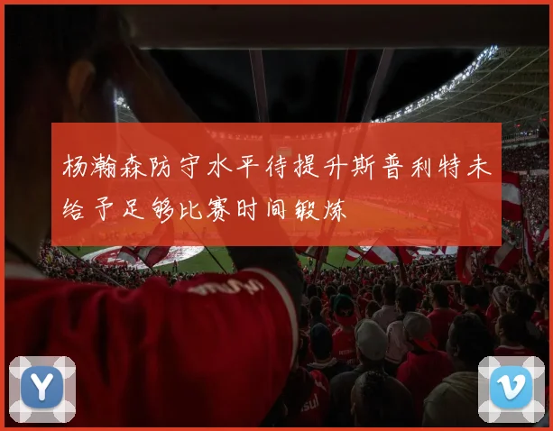 杨瀚森防守水平待提升斯普利特未给予足够比赛时间锻炼