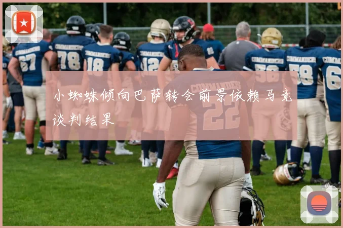 小蜘蛛倾向巴萨转会前景依赖马竞谈判结果