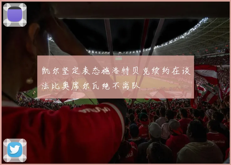 凯尔坚定表态施洛特贝克续约在谈法比奥席尔瓦绝不离队