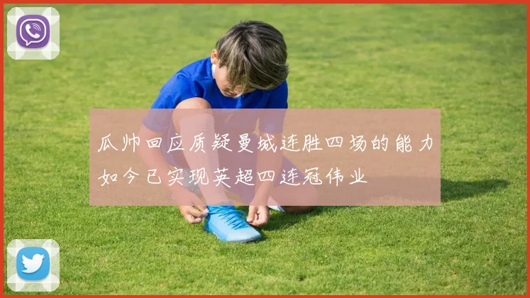瓜帅回应质疑曼城连胜四场的能力如今已实现英超四连冠伟业