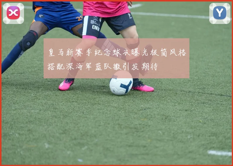 皇马新赛季纪念球衣曝光极简风格搭配深海军蓝队徽引发期待