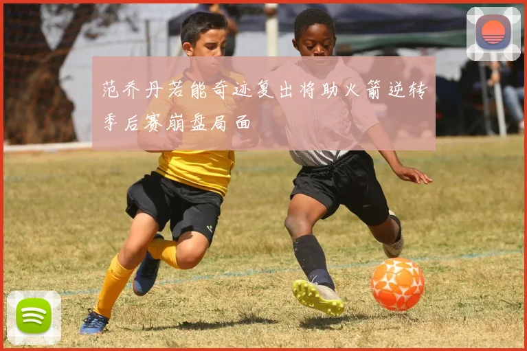 范乔丹若能奇迹复出将助火箭逆转季后赛崩盘局面