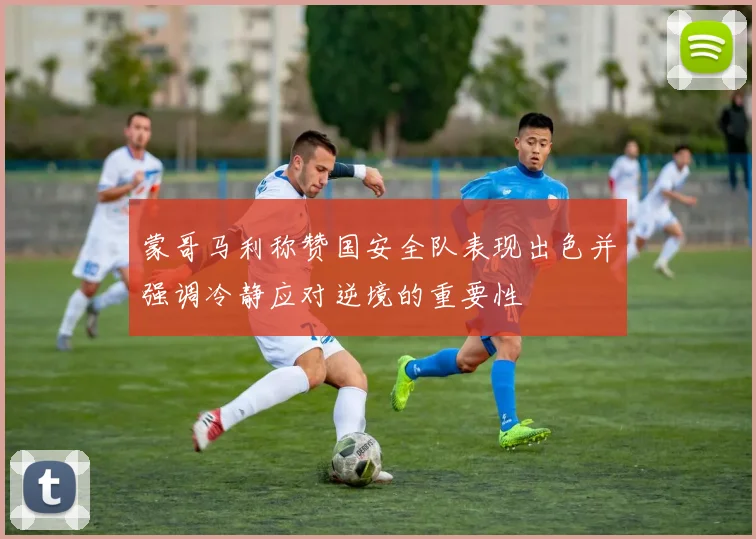 蒙哥马利称赞国安全队表现出色并强调冷静应对逆境的重要性