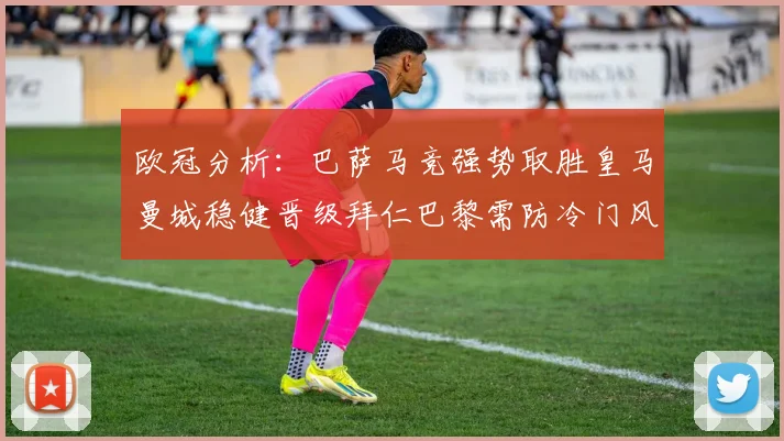 欧冠分析：巴萨马竞强势取胜皇马曼城稳健晋级拜仁巴黎需防冷门风险